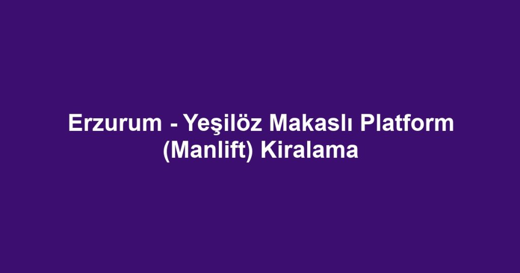 Erzurum - Yeşilöz Makaslı Platform (Manlift) Kiralama