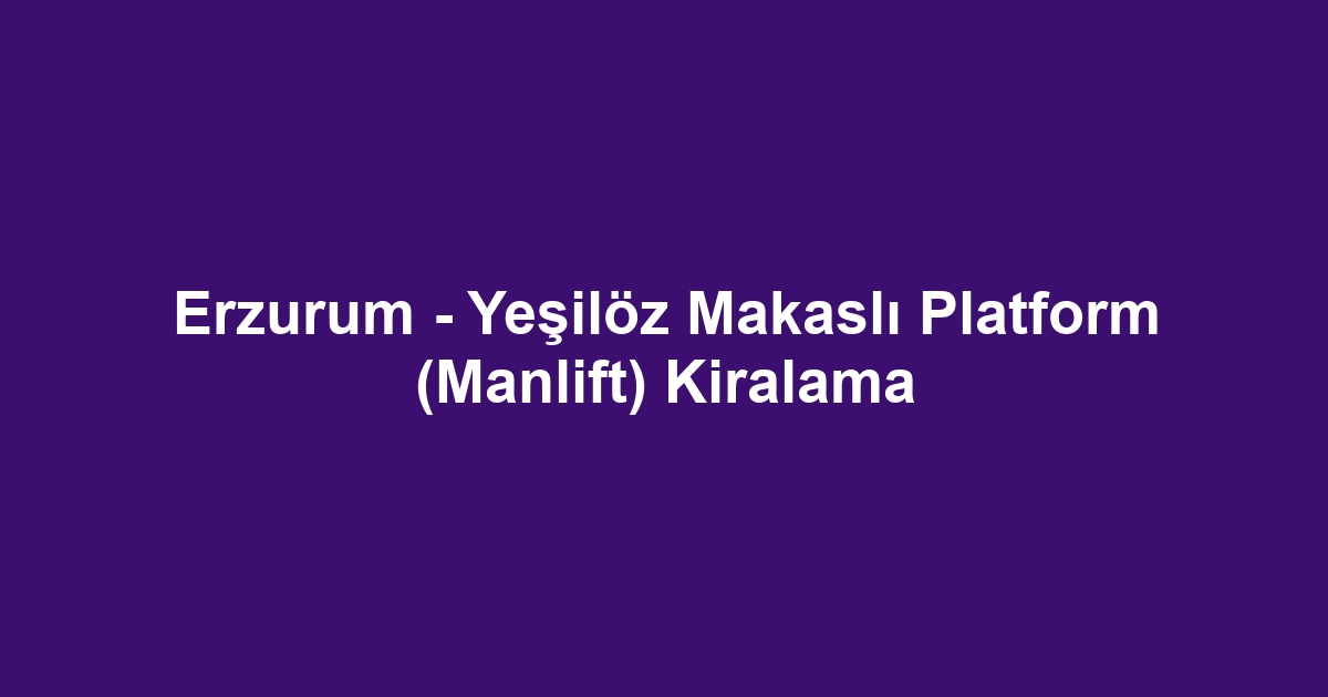 Erzurum - Yeşilöz Makaslı Platform (Manlift) Kiralama
