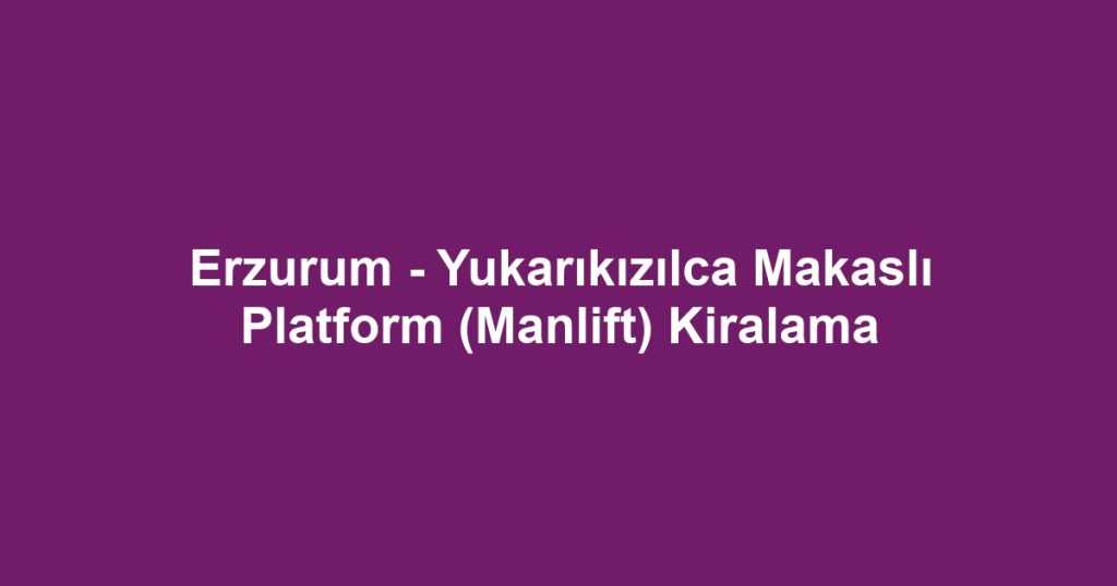 Erzurum - Yukarıkızılca Makaslı Platform (Manlift) Kiralama