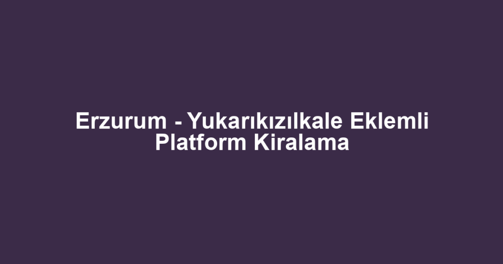 Erzurum - Yukarıkızılkale Eklemli Platform Kiralama