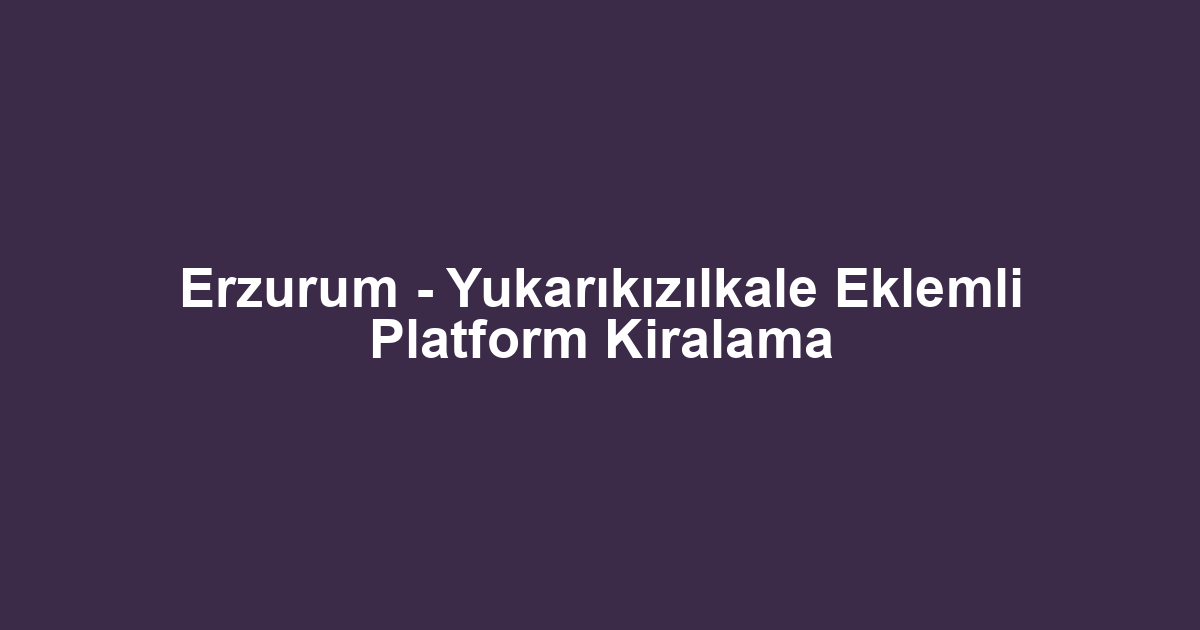 Erzurum - Yukarıkızılkale Eklemli Platform Kiralama