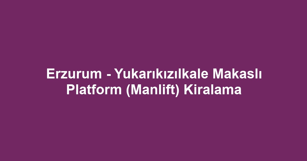 Erzurum - Yukarıkızılkale Makaslı Platform (Manlift) Kiralama