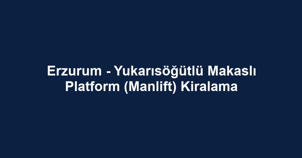 Erzurum - Yukarısöğütlü Makaslı Platform (Manlift) Kiralama