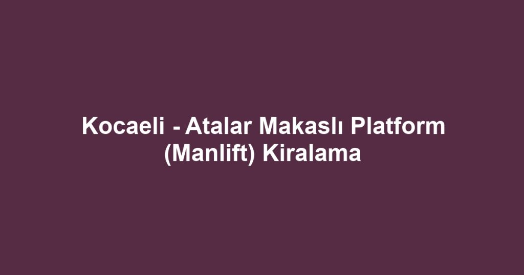 Kocaeli - Atalar Makaslı Platform (Manlift) Kiralama