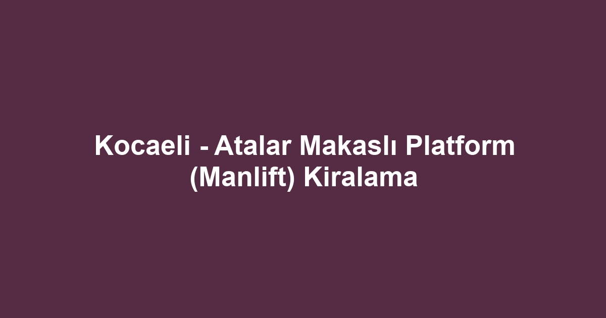 Kocaeli - Atalar Makaslı Platform (Manlift) Kiralama