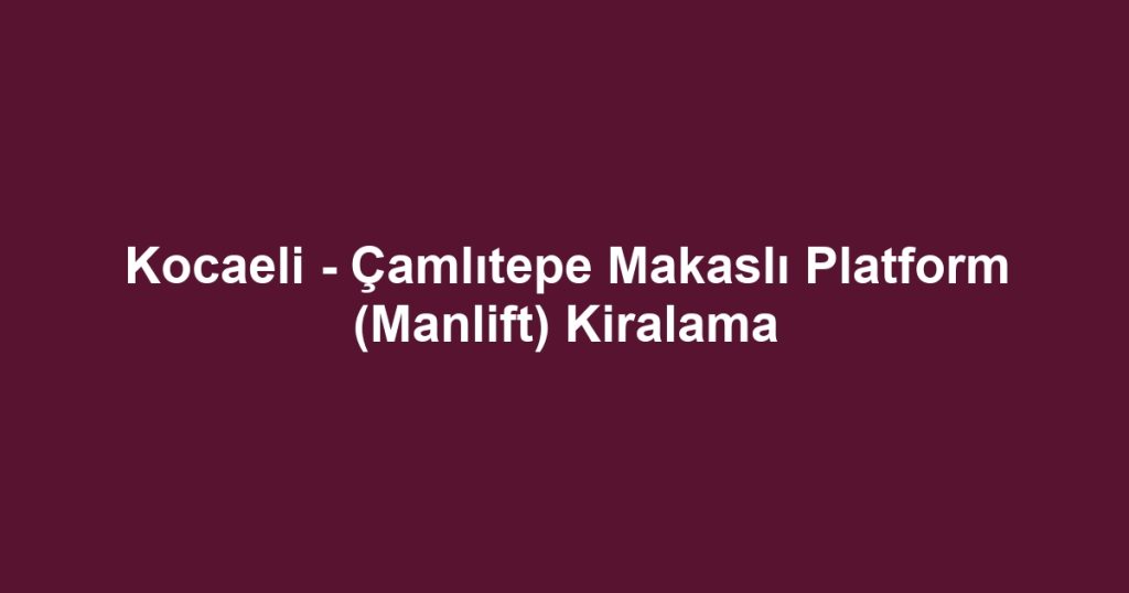 Kocaeli - Çamlıtepe Makaslı Platform (Manlift) Kiralama