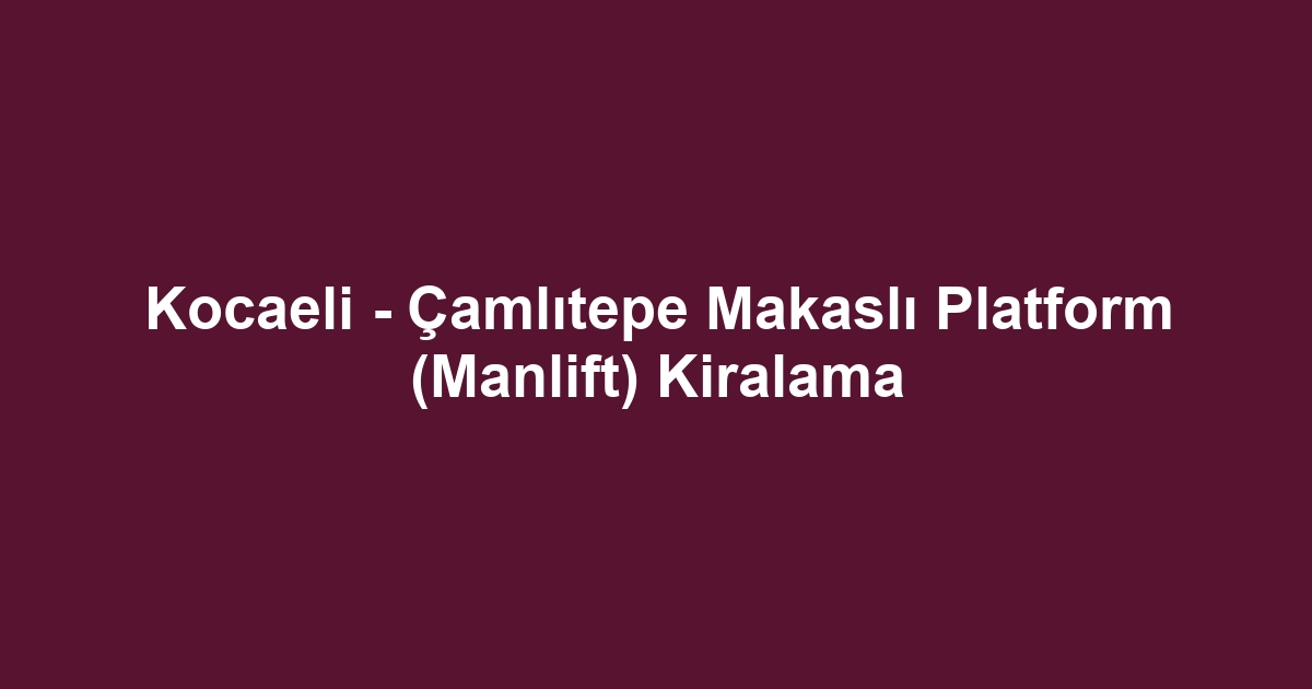 Kocaeli - Çamlıtepe Makaslı Platform (Manlift) Kiralama