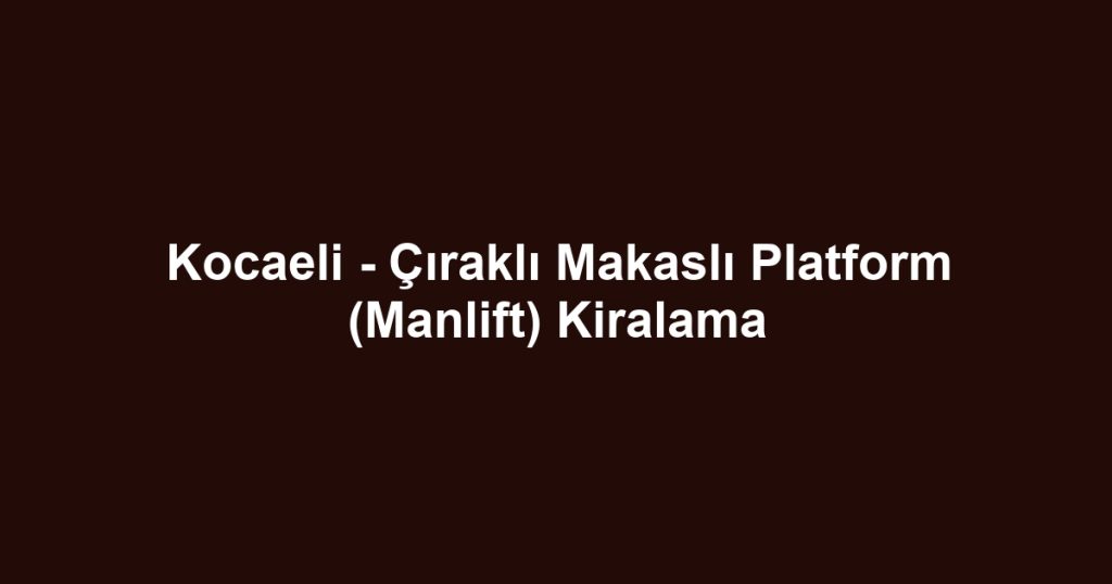 Kocaeli - Çıraklı Makaslı Platform (Manlift) Kiralama