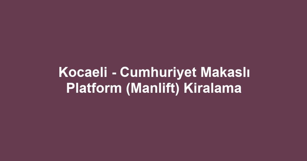 Kocaeli - Cumhuriyet Makaslı Platform (Manlift) Kiralama