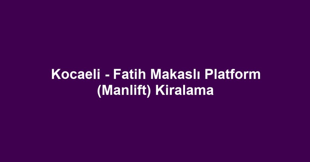 Kocaeli - Fatih Makaslı Platform (Manlift) Kiralama