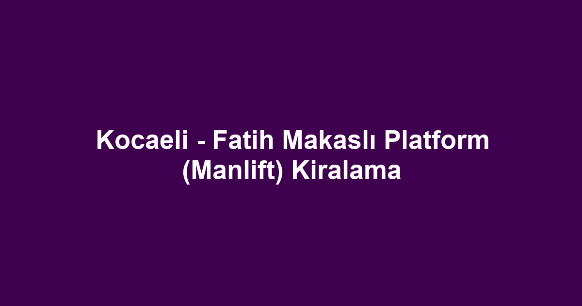 Kocaeli - Fatih Makaslı Platform (Manlift) Kiralama