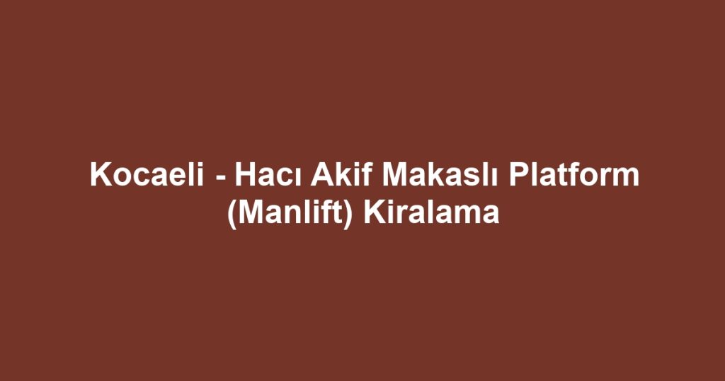 Kocaeli - Hacı Akif Makaslı Platform (Manlift) Kiralama