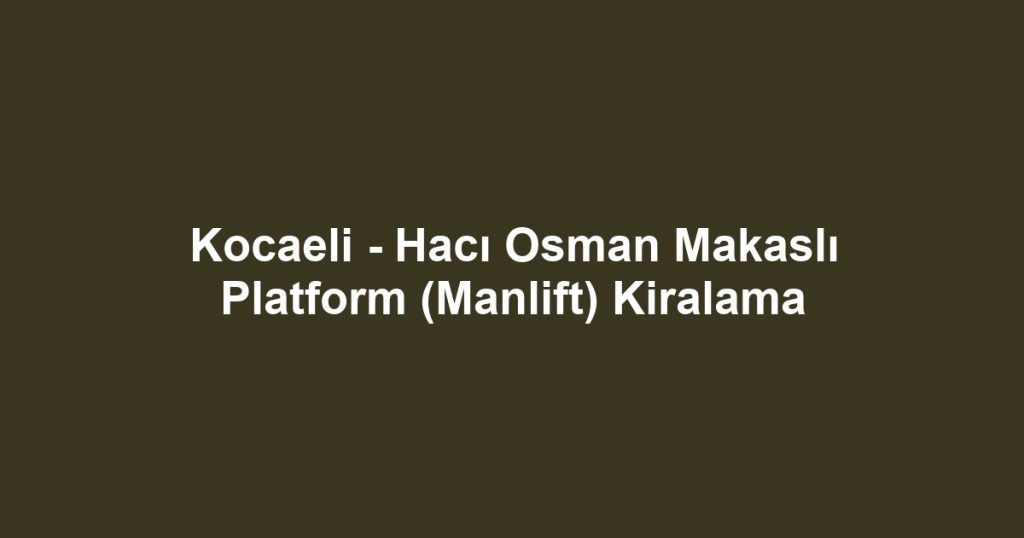 Kocaeli - Hacı Osman Makaslı Platform (Manlift) Kiralama