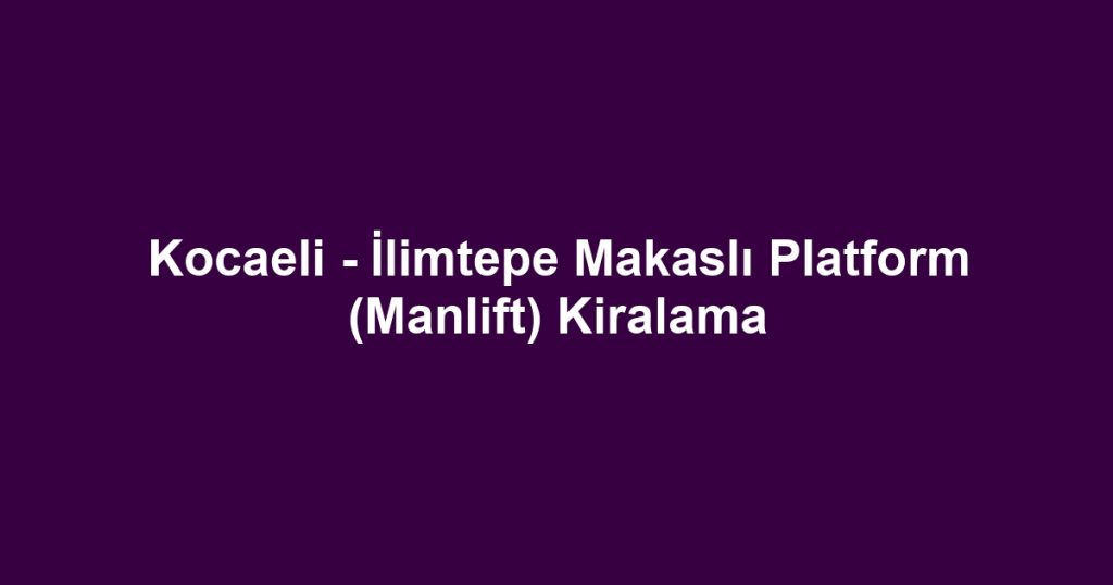 Kocaeli - İlimtepe Makaslı Platform (Manlift) Kiralama