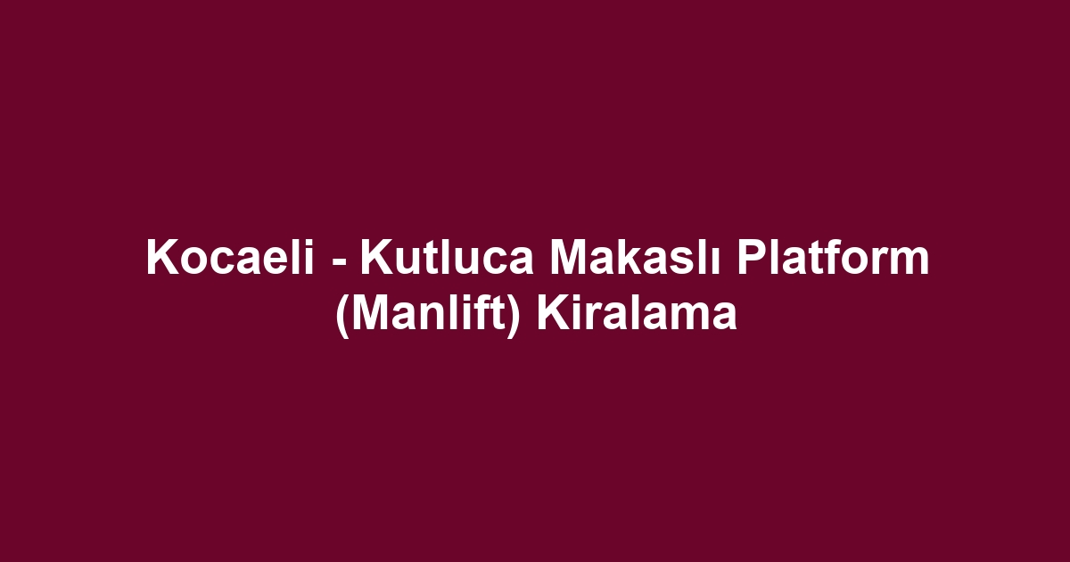 Kocaeli - Kutluca Makaslı Platform (Manlift) Kiralama