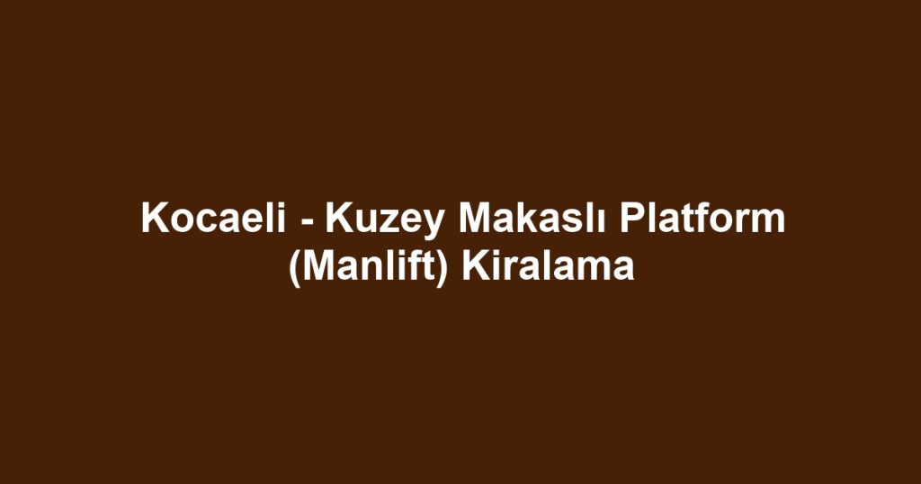 Kocaeli - Kuzey Makaslı Platform (Manlift) Kiralama