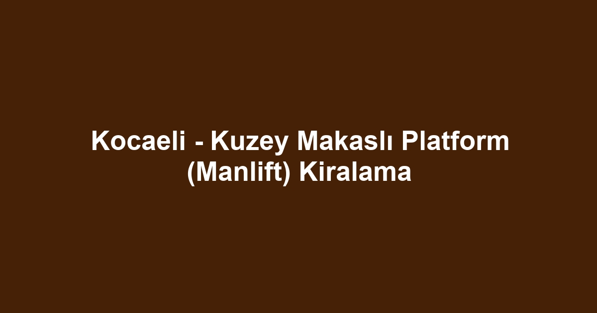 Kocaeli - Kuzey Makaslı Platform (Manlift) Kiralama