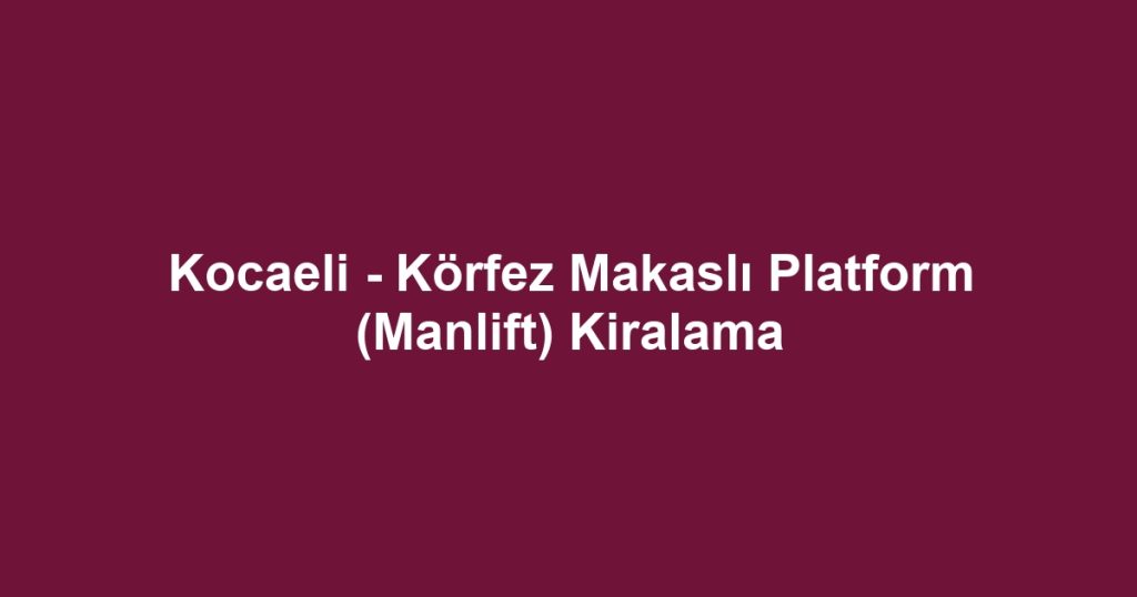 Kocaeli - Körfez Makaslı Platform (Manlift) Kiralama