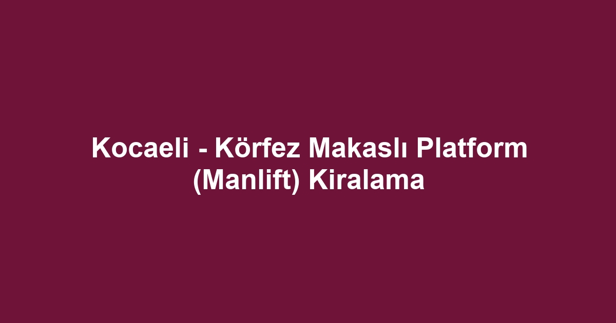 Kocaeli - Körfez Makaslı Platform (Manlift) Kiralama