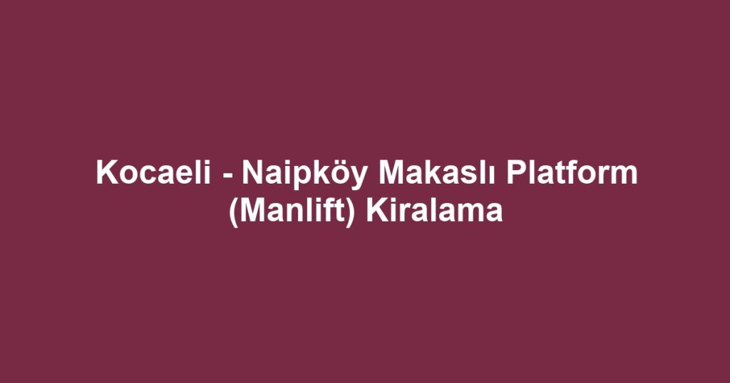 Kocaeli - Naipköy Makaslı Platform (Manlift) Kiralama