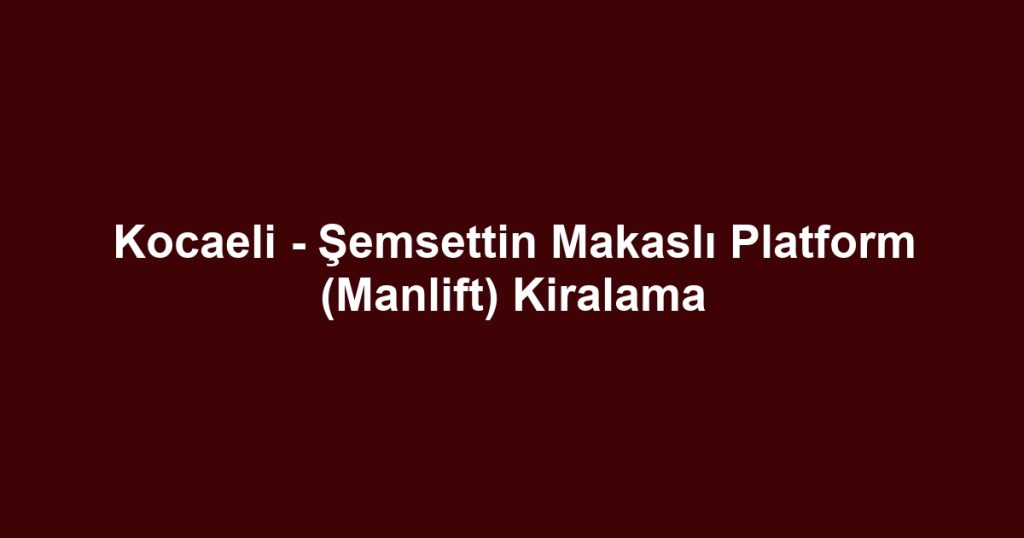 Kocaeli - Şemsettin Makaslı Platform (Manlift) Kiralama
