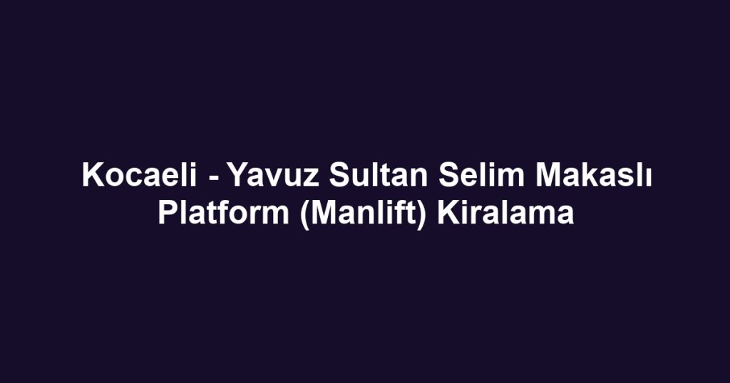 Kocaeli - Yavuz Sultan Selim Makaslı Platform (Manlift) Kiralama