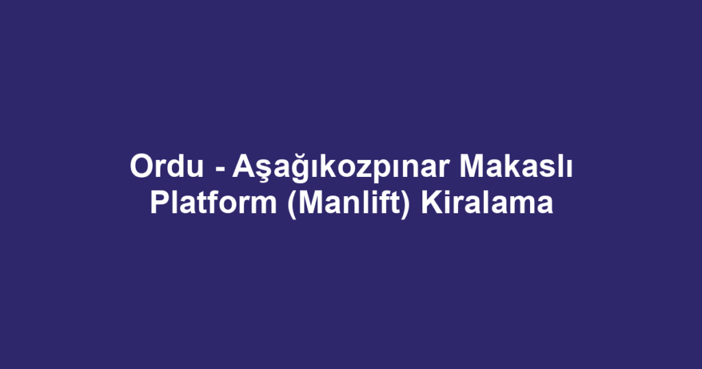Ordu - Aşağıkozpınar Makaslı Platform (Manlift) Kiralama