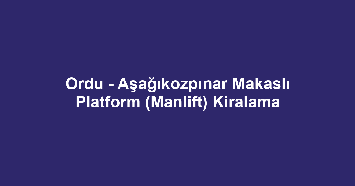 Ordu - Aşağıkozpınar Makaslı Platform (Manlift) Kiralama
