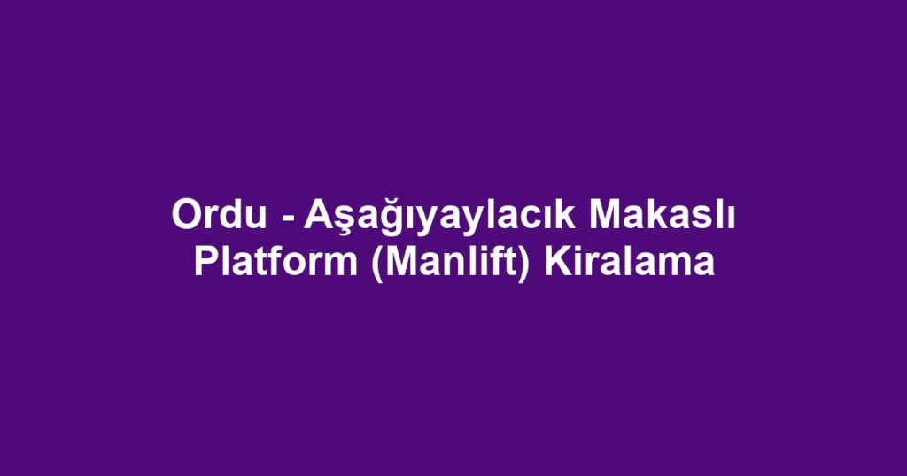 Ordu - Aşağıyaylacık Makaslı Platform (Manlift) Kiralama