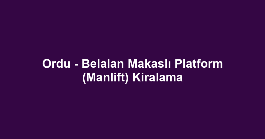 Ordu - Belalan Makaslı Platform (Manlift) Kiralama