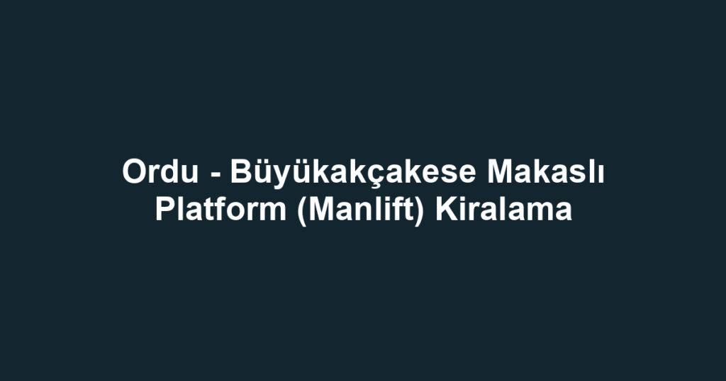 Ordu - Büyükakçakese Makaslı Platform (Manlift) Kiralama
