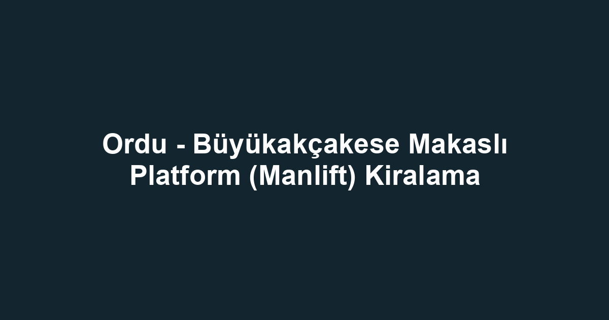 Ordu - Büyükakçakese Makaslı Platform (Manlift) Kiralama