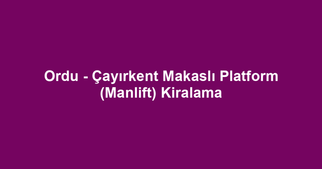 Ordu - Çayırkent Makaslı Platform (Manlift) Kiralama