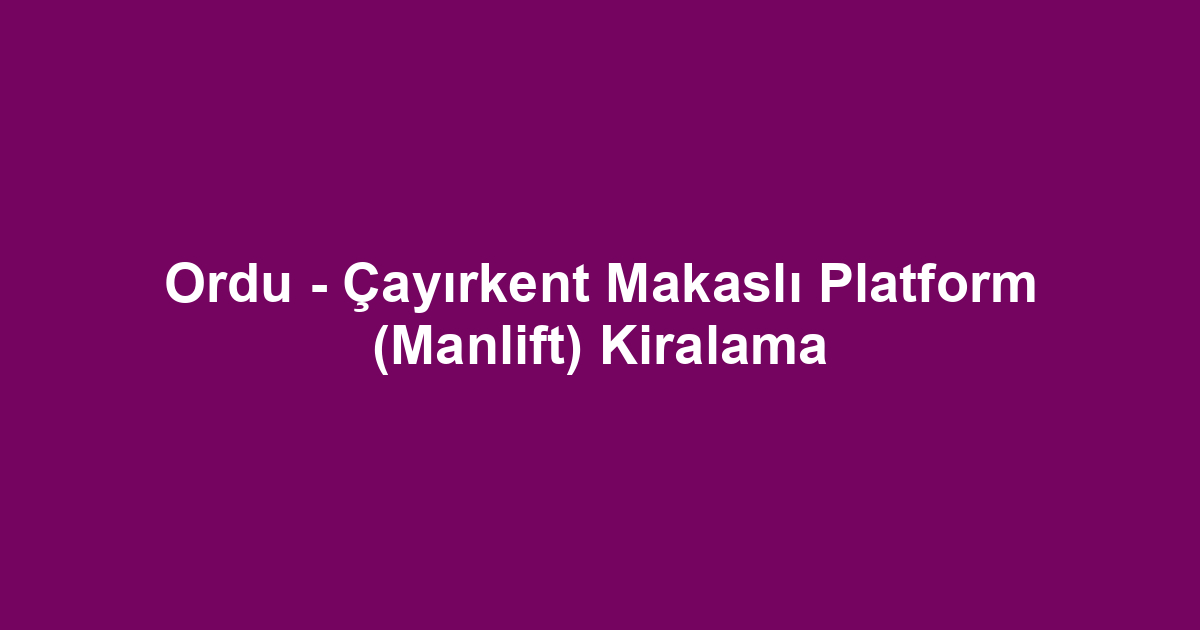 Ordu - Çayırkent Makaslı Platform (Manlift) Kiralama