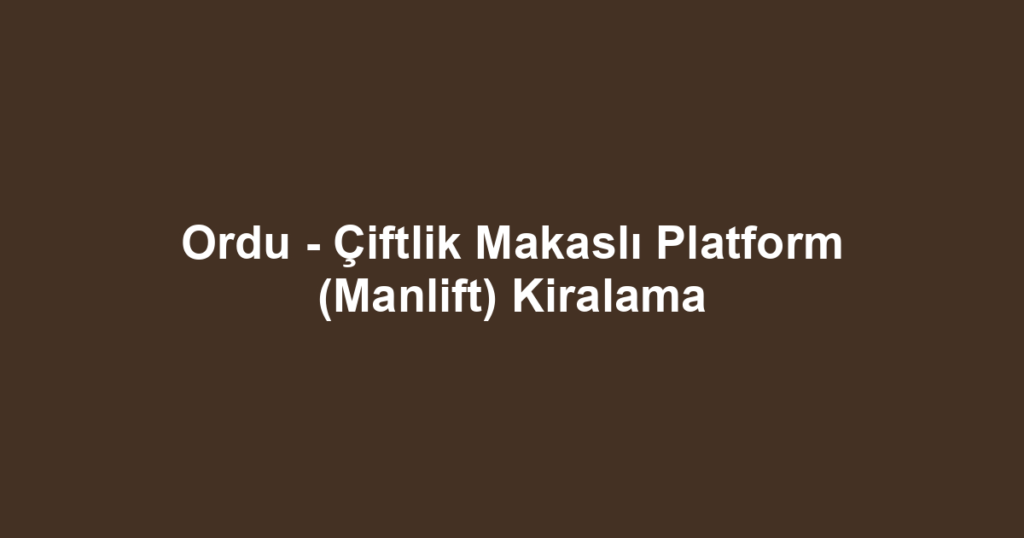 Ordu - Çiftlik Makaslı Platform (Manlift) Kiralama