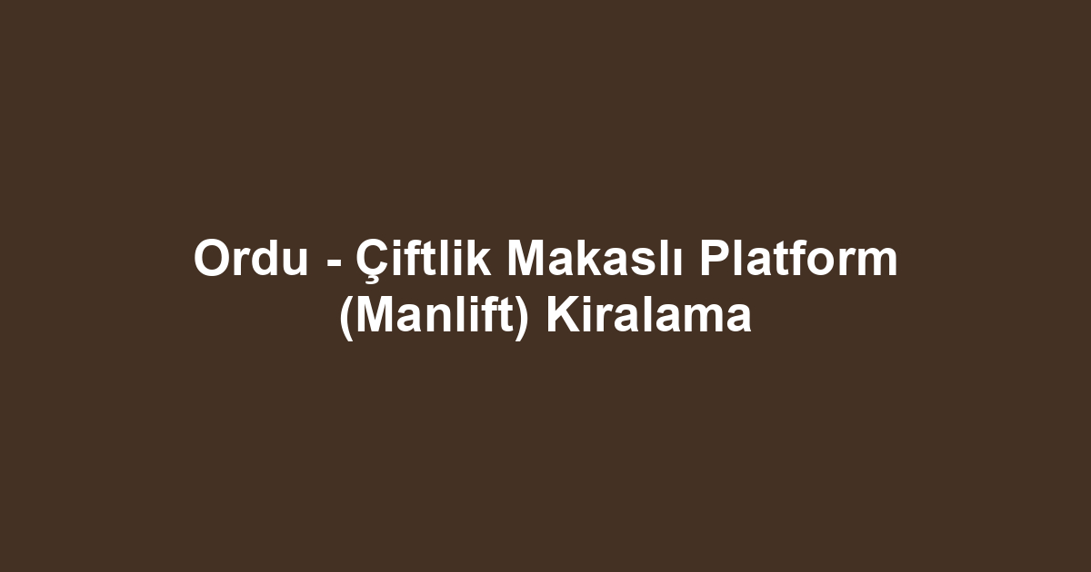 Ordu - Çiftlik Makaslı Platform (Manlift) Kiralama