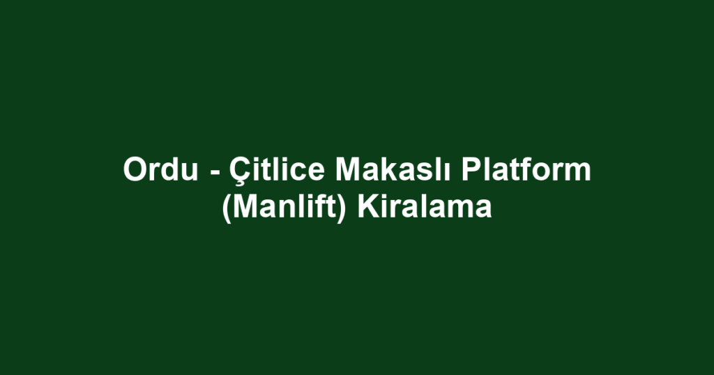 Ordu - Çitlice Makaslı Platform (Manlift) Kiralama