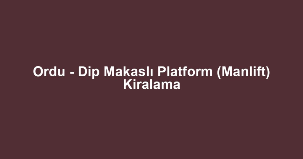 Ordu - Dip Makaslı Platform (Manlift) Kiralama