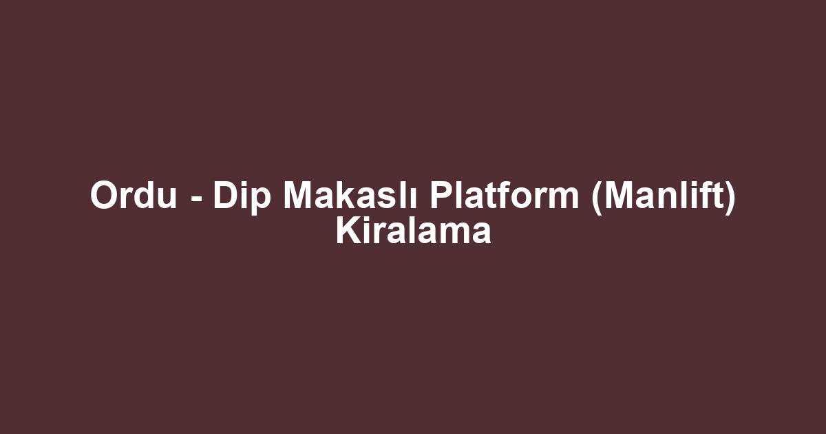 Ordu - Dip Makaslı Platform (Manlift) Kiralama