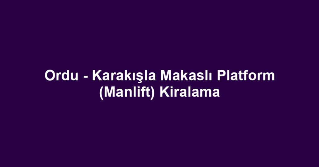 Ordu - Karakışla Makaslı Platform (Manlift) Kiralama