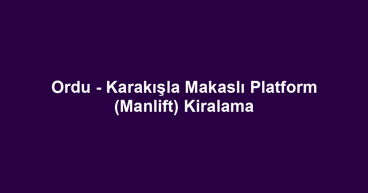Ordu - Karakışla Makaslı Platform (Manlift) Kiralama
