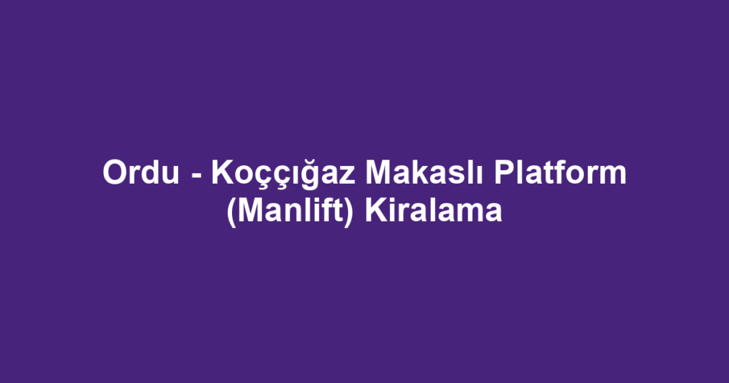 Ordu - Koççığaz Makaslı Platform (Manlift) Kiralama