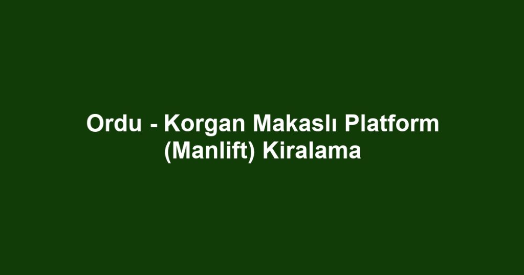 Ordu - Korgan Makaslı Platform (Manlift) Kiralama