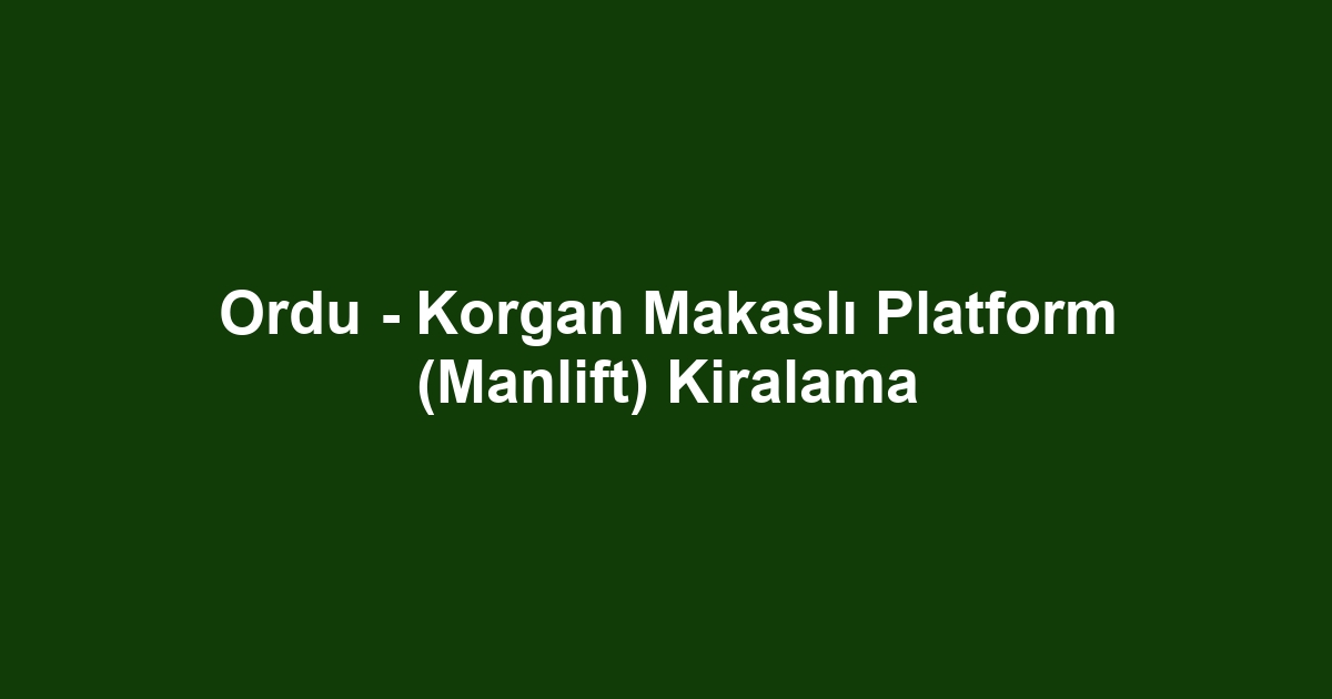 Ordu - Korgan Makaslı Platform (Manlift) Kiralama