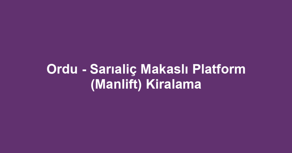 Ordu - Sarıaliç Makaslı Platform (Manlift) Kiralama