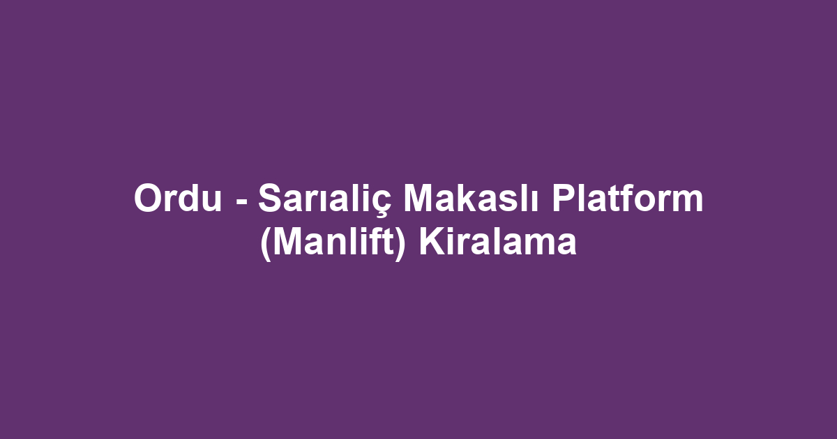 Ordu - Sarıaliç Makaslı Platform (Manlift) Kiralama