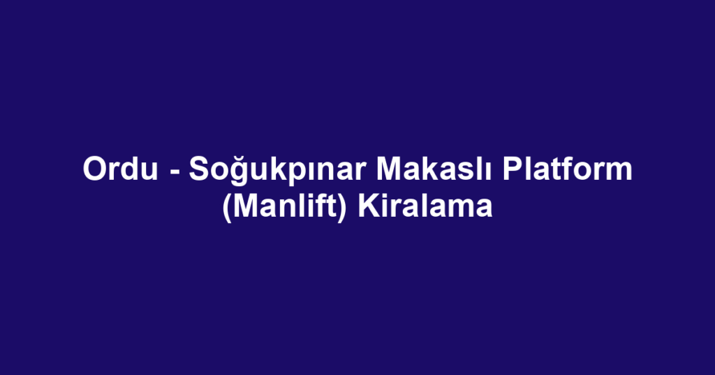 Ordu - Soğukpınar Makaslı Platform (Manlift) Kiralama