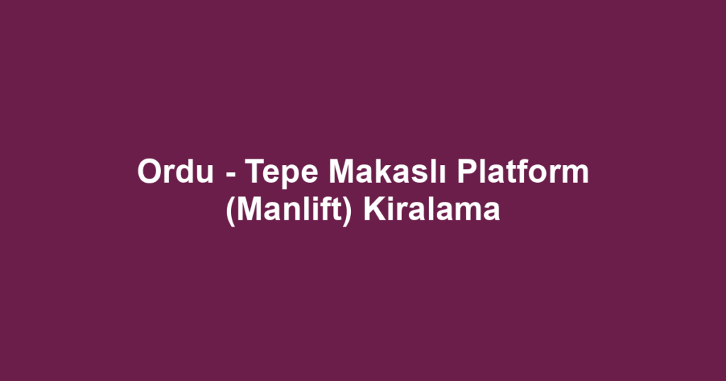 Ordu - Tepe Makaslı Platform (Manlift) Kiralama