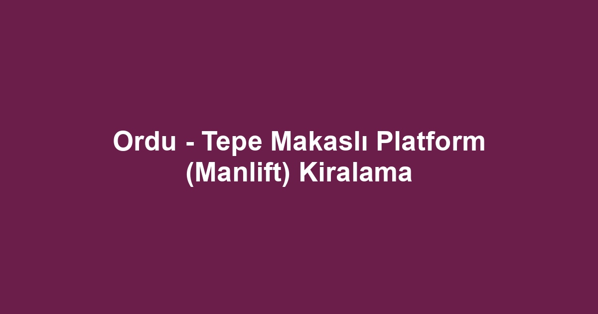 Ordu - Tepe Makaslı Platform (Manlift) Kiralama