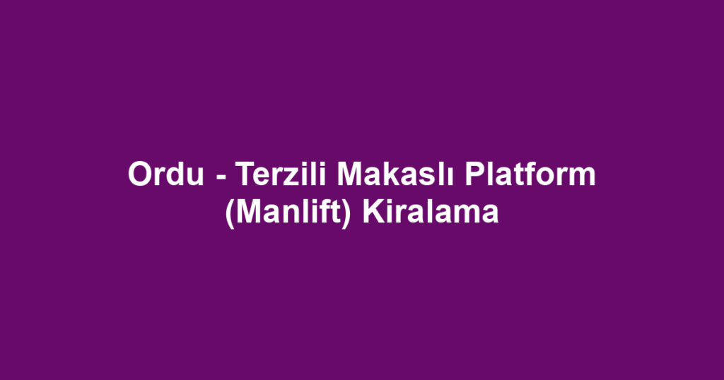 Ordu - Terzili Makaslı Platform (Manlift) Kiralama